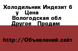 Холодильник Индезит б/у › Цена ­ 3 500 - Вологодская обл. Другое » Продам   